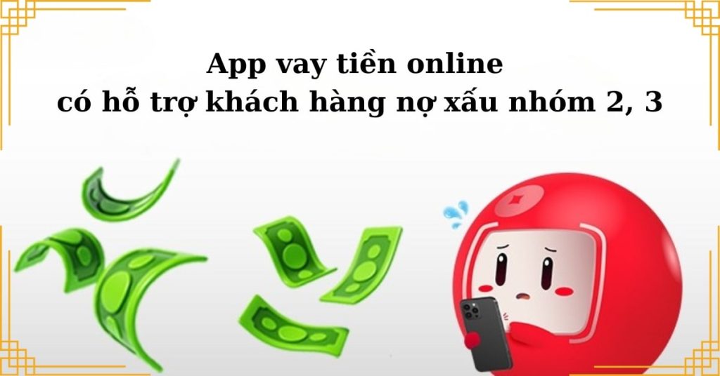 App vay tiền online có hỗ trợ khách hàng nợ xấu nhóm 2, 3