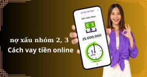Cách vay tiền online khi đang nợ xấu nhóm 2, 3