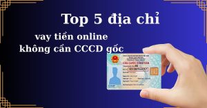 Top 5 địa chỉ vay tiền online không cần CCCD gốc – An toàn 100%