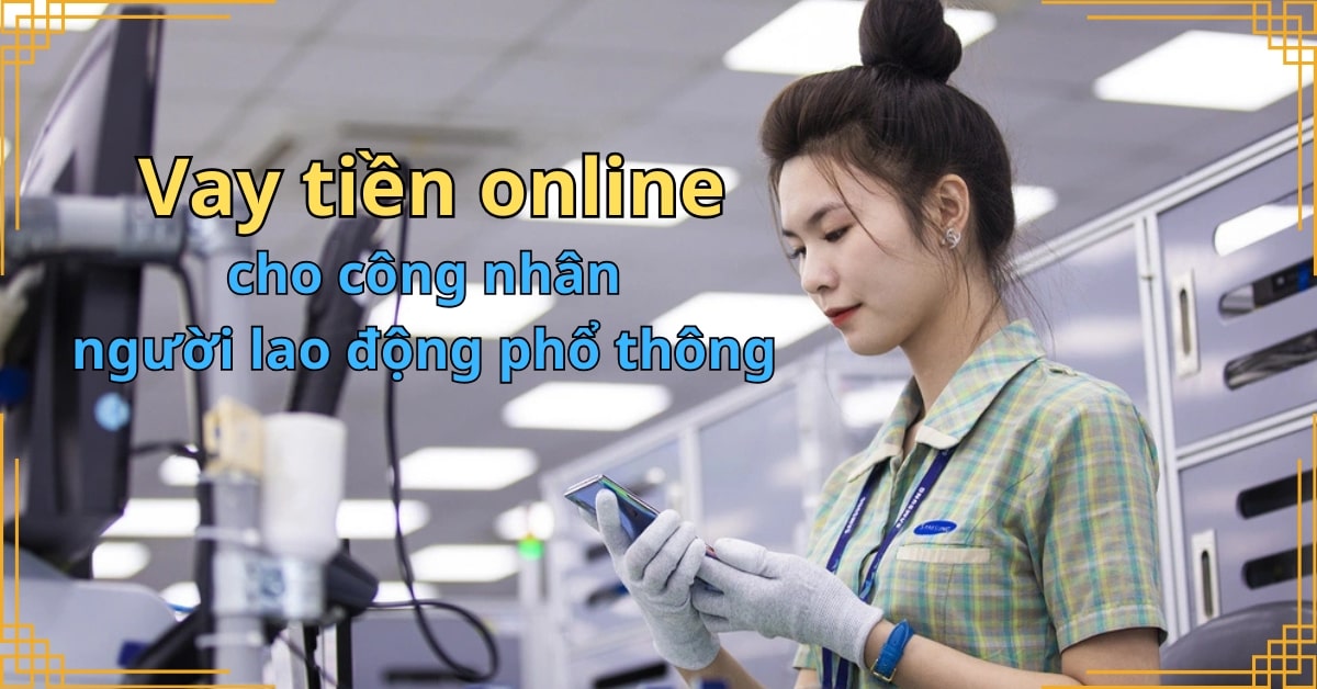 Vay tiền online cho công nhân, người lao động phổ thông