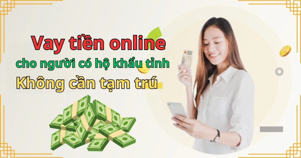 Vay tiền online cho người có hộ khẩu tỉnh – Không cần tạm trú