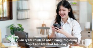 Quản lý tài chính cá nhân bằng ứng dụng: Top 7 app tốt nhất hiện nay