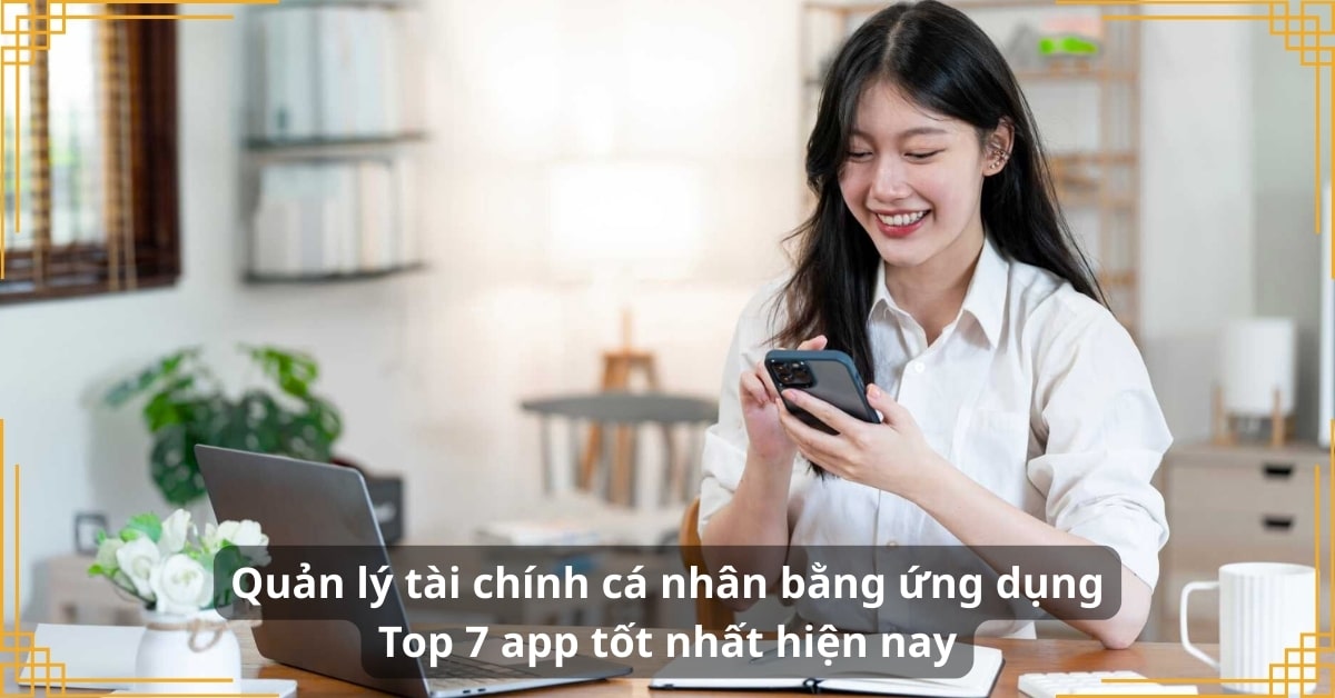 Quản lý tài chính cá nhân bằng ứng dụng: Top 7 app tốt nhất hiện nay
