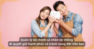 Quản lý tài chính cá nhân vợ chồng: Bí quyết giữ hạnh phúc và tránh xung đột tiền bạc