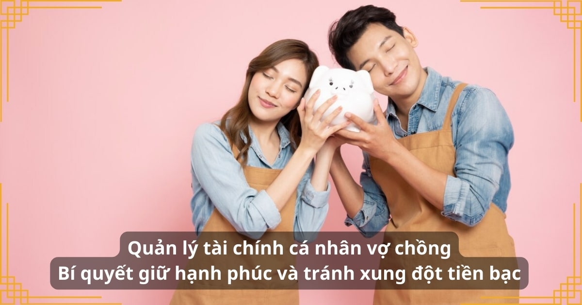Quản lý tài chính cá nhân vợ chồng: Bí quyết giữ hạnh phúc và tránh xung đột tiền bạc