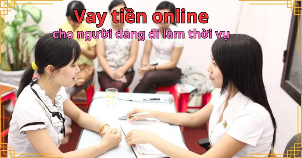 Vay tiền online cho người đang đi làm thời vụ – Hạn mức linh hoạt