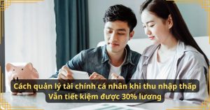 Cách quản lý tài chính cá nhân khi thu nhập thấp – Vẫn tiết kiệm được 30% lương