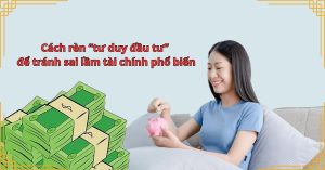 Cách rèn “tư duy đầu tư” để tránh sai lầm tài chính phổ biến