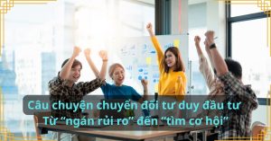 Câu chuyện chuyển đổi tư duy đầu tư: Từ “ngán rủi ro” đến “tìm cơ hội”