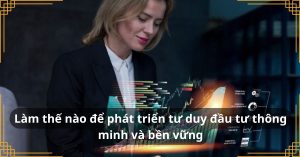 Làm thế nào để phát triển tư duy đầu tư thông minh và bền vững