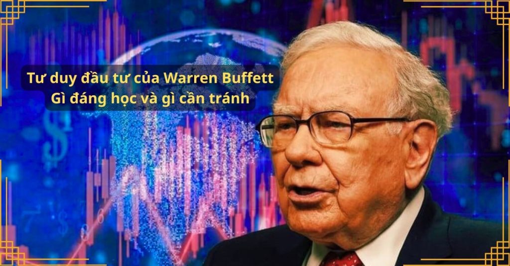 Tư duy đầu tư của Warren Buffett: Gì đáng học và gì cần tránh