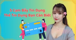 5 Cạm Bẫy Tín Dụng & Thẻ Tín Dụng Bạn Cần Biết