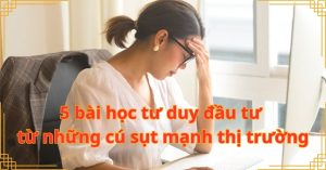 5 bài học tư duy đầu tư từ những cú sụt mạnh thị trường