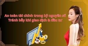An toàn tài chính trong kỷ nguyên số: Tránh bẫy khi giao dịch & đầu tư