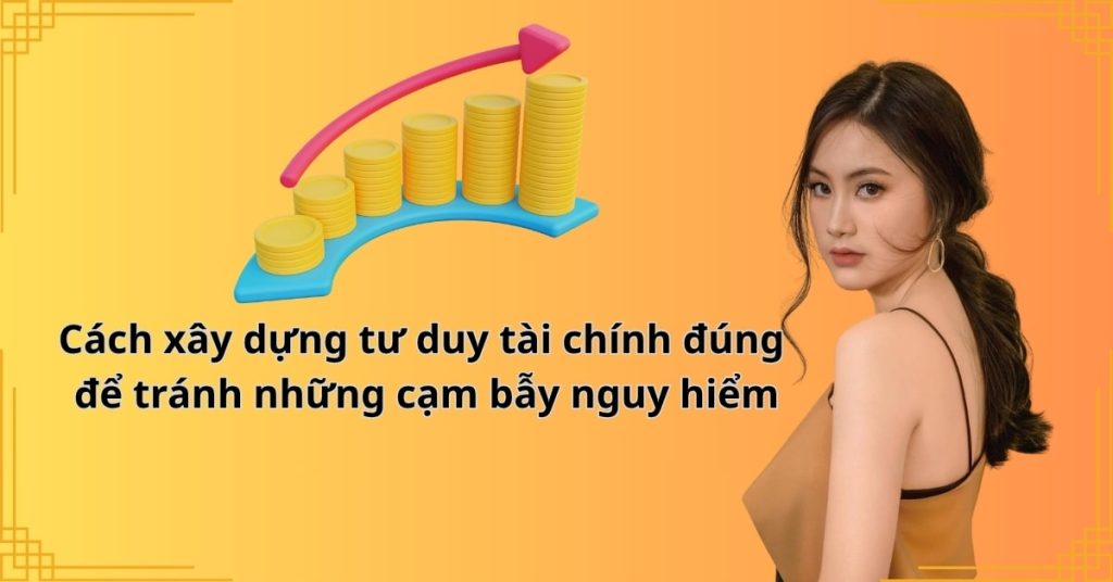 Cách xây dựng tư duy tài chính đúng để tránh những cạm bẫy nguy hiểm