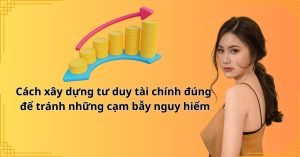 Cách xây dựng tư duy tài chính đúng để tránh những cạm bẫy nguy hiểm