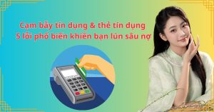 Cạm bẫy tín dụng & thẻ tín dụng: 5 lỗi phổ biến khiến bạn lún sâu nợ