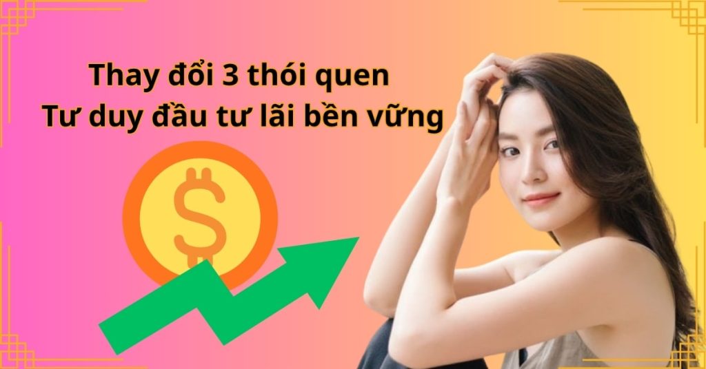 Thay đổi 3 thói quen Tư duy đầu tư lãi bền vững