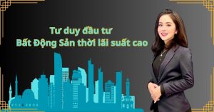 Tư duy đầu tư Bất Động Sản thời lãi suất cao