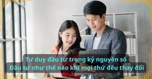 Tư duy đầu tư trong kỷ nguyên số: Đầu tư như thế nào khi mọi thứ đều thay đổi